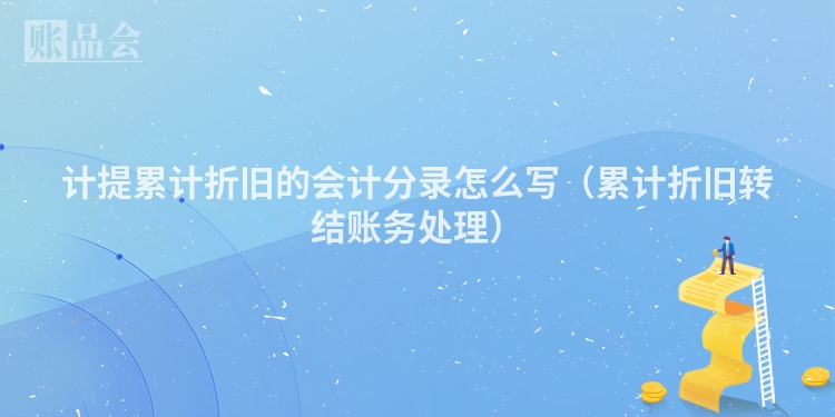 计提累计折旧的会计分录怎么写（累计折旧转结账务处理）