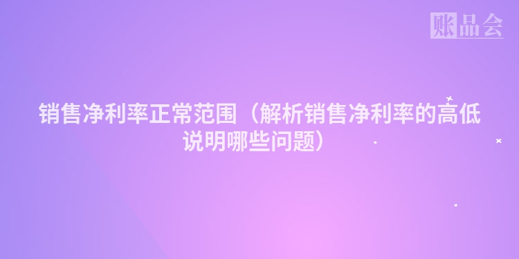 销售净利率正常范围（解析销售净利率的高低说明哪些问题）