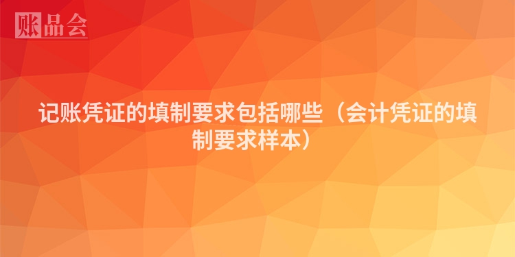 记账凭证的填制要求包括哪些（会计凭证的填制要求样本）
