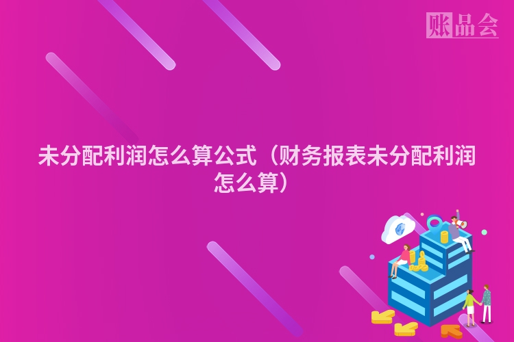 未分配利润怎么算公式（财务报表未分配利润怎么算）