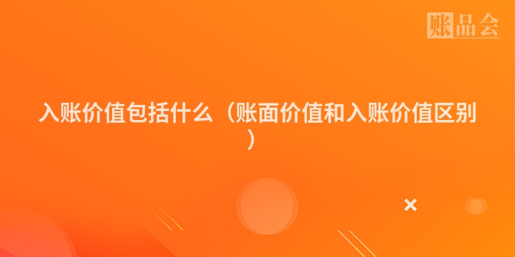 入账价值包括什么（账面价值和入账价值区别）