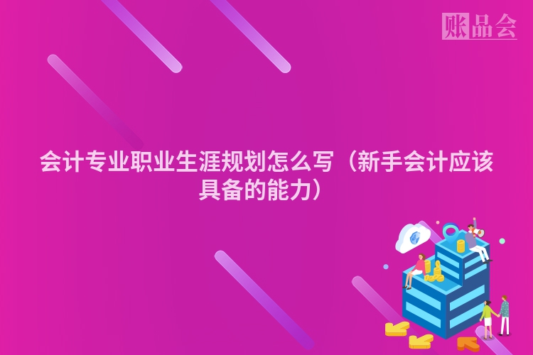 会计专业职业生涯规划怎么写（新手会计应该具备的能力）