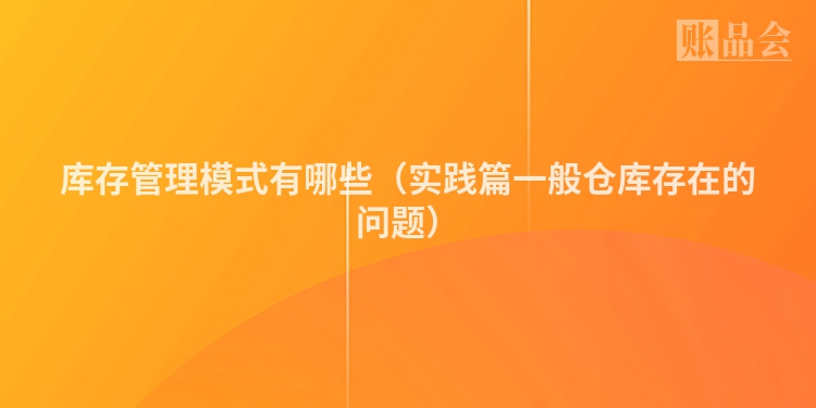 库存管理模式有哪些（实践篇一般仓库存在的问题）