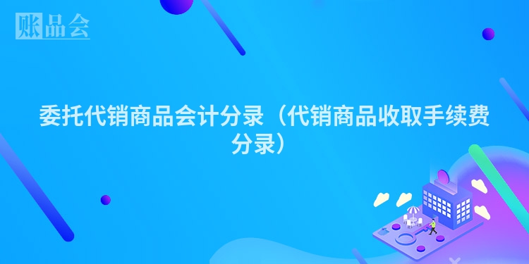 委托代销商品会计分录（代销商品收取手续费分录）