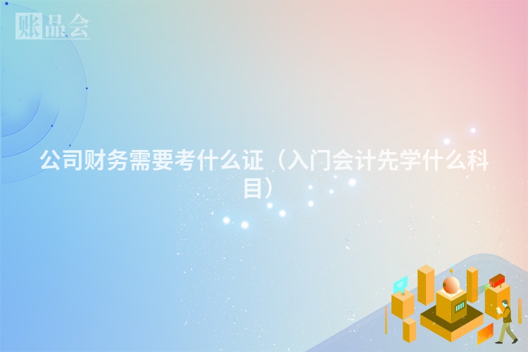 公司财务需要考什么证（入门会计先学什么科目）