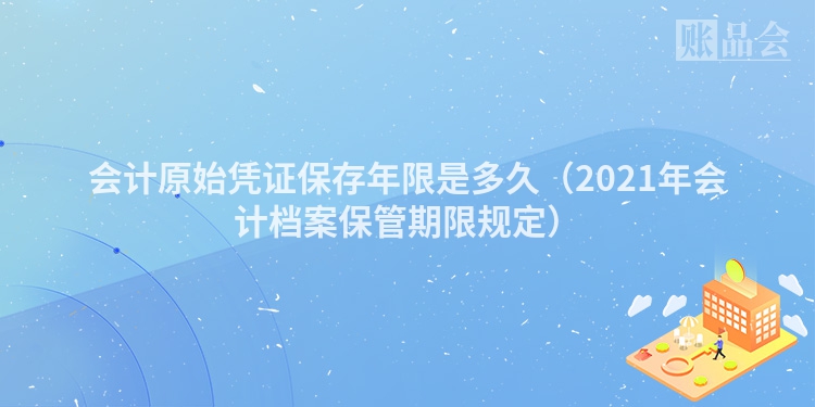 会计原始凭证保存年限是多久（2021年会计档案保管期限规定）
