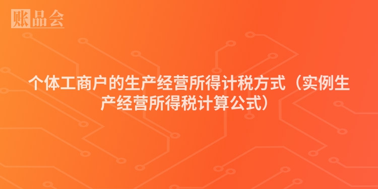 个体工商户的生产经营所得计税方式（实例生产经营所得税计算公式）