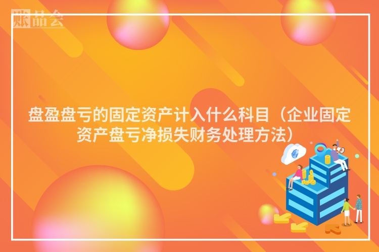 盘盈盘亏的固定资产计入什么科目（企业固定资产盘亏净损失财务处理方法）
