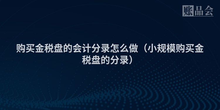 购买金税盘的会计分录怎么做（小规模购买金税盘的分录）