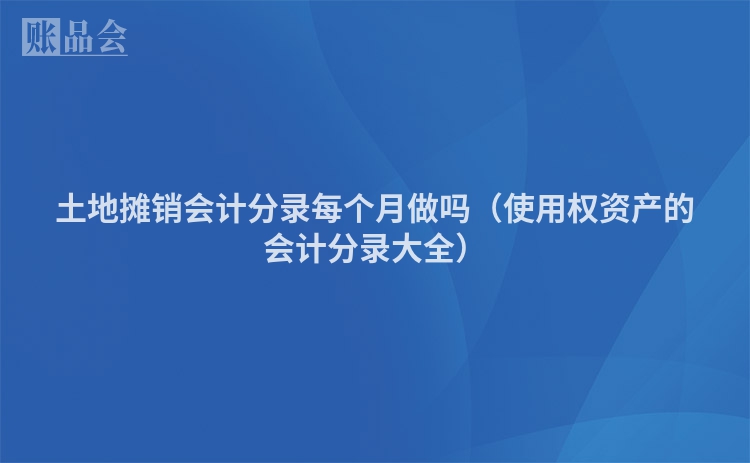 土地摊销会计分录每个月做吗（使用权资产的会计分录大全）