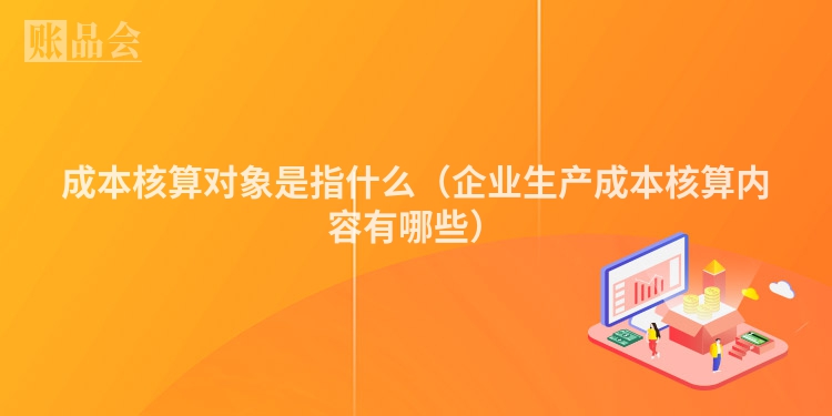 成本核算对象是指什么（企业生产成本核算内容有哪些）
