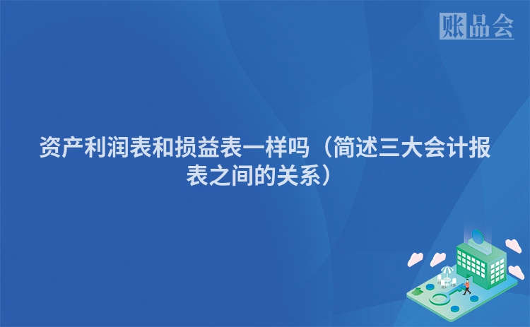 资产利润表和损益表一样吗（简述三大会计报表之间的关系）