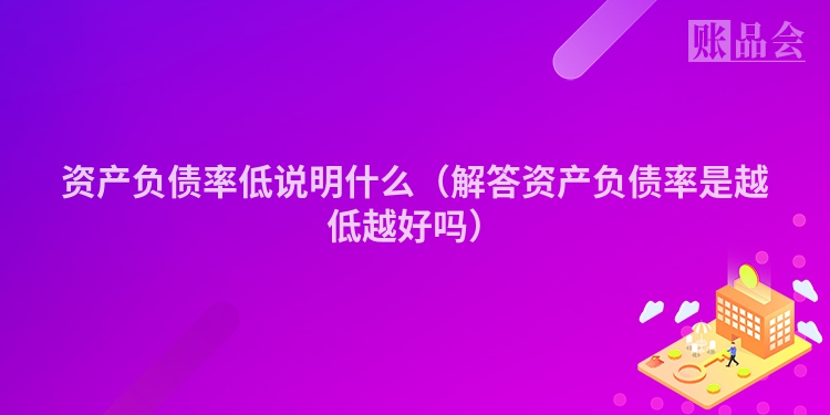 资产负债率低说明什么（解答资产负债率是越低越好吗）