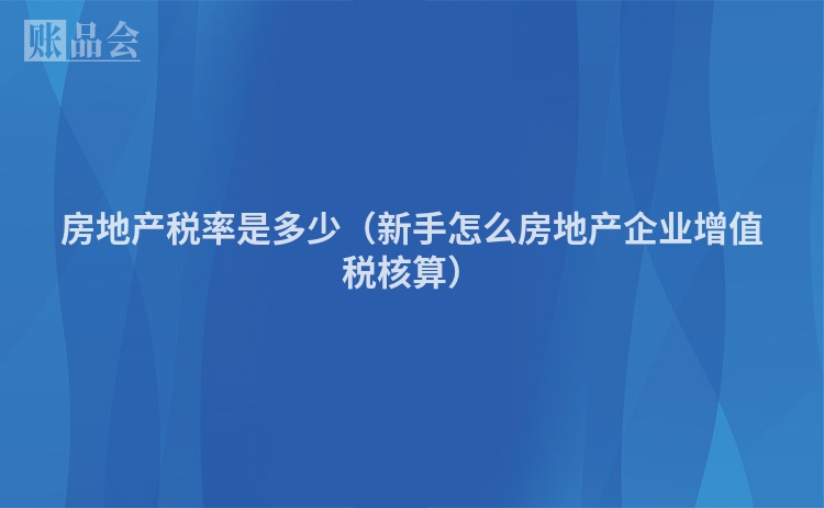 房地产税率是多少（新手怎么房地产企业增值税核算）