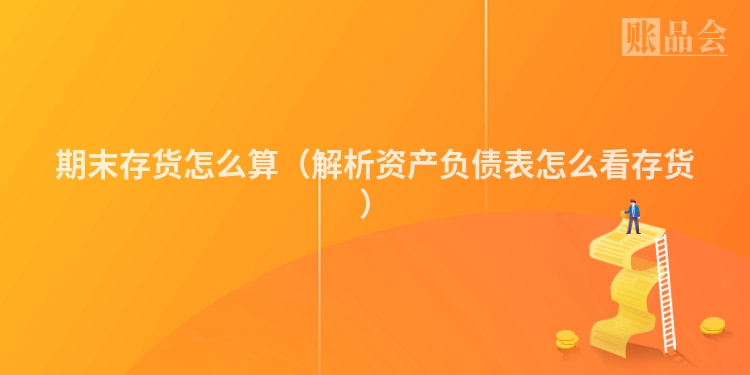 期末存货怎么算（解析资产负债表怎么看存货）