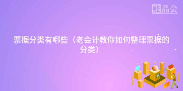 票据分类有哪些（老会计教你如何整理票据的分类）