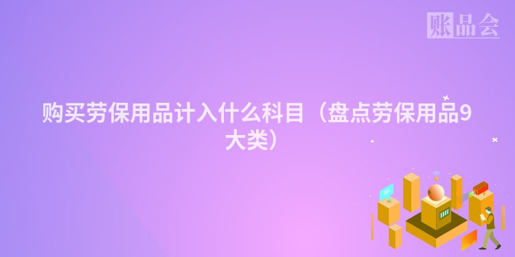 购买劳保用品计入什么科目（盘点劳保用品9大类）