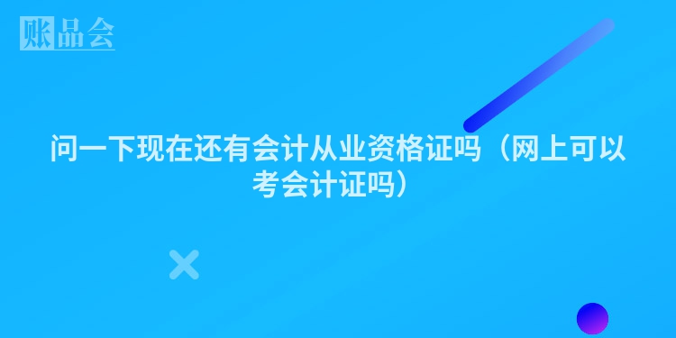问一下现在还有会计从业资格证吗（网上可以考会计证吗）