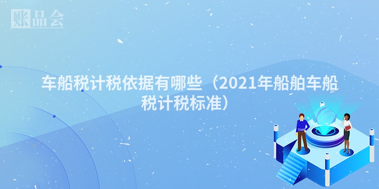 车船税计税依据有哪些（2021年船舶车船税计税标准）