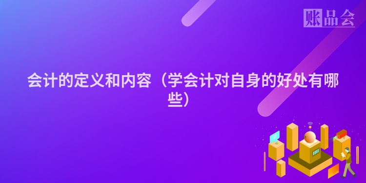 会计的定义和内容（学会计对自身的好处有哪些）