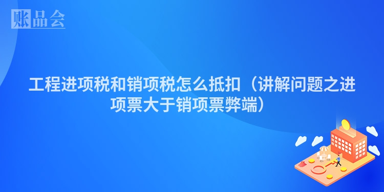 工程进项税和销项税怎么抵扣（讲解问题之进项票大于销项票弊端）
