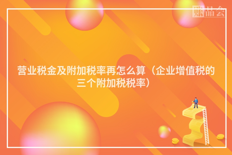 营业税金及附加税率再怎么算（企业增值税的三个附加税税率）