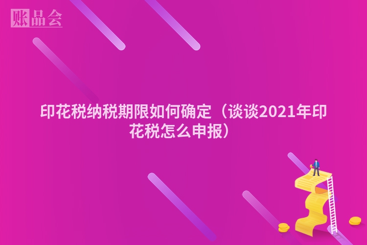印花税纳税期限如何确定（谈谈2021年印花税怎么申报）