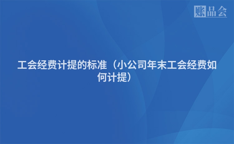 工会经费计提的标准（小公司年末工会经费如何计提）