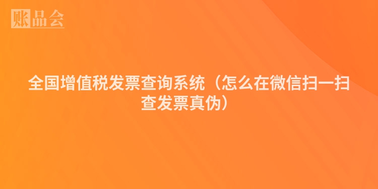 全国增值税发票查询系统（怎么在微信扫一扫查发票真伪）