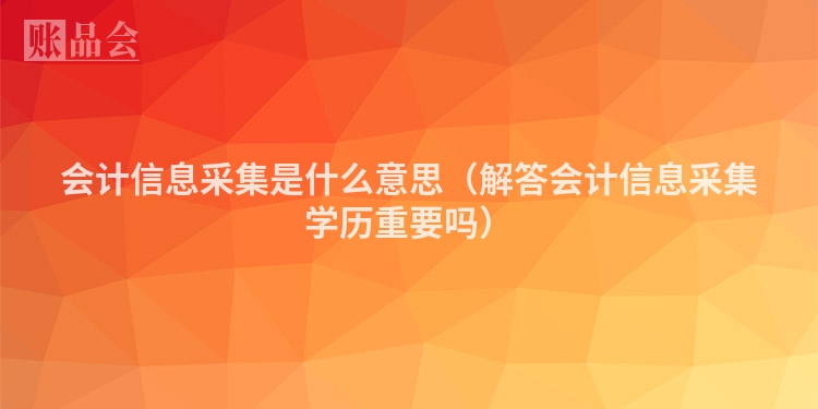 会计信息采集是什么意思（解答会计信息采集学历重要吗）