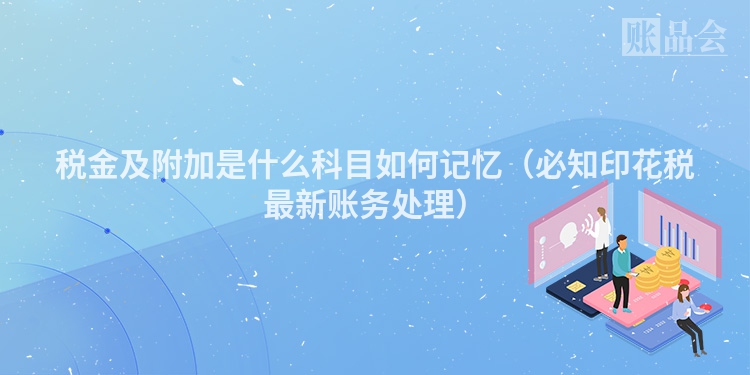 税金及附加是什么科目如何记忆（必知印花税最新账务处理）