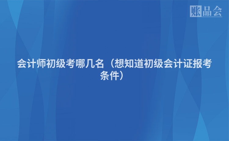 会计师初级考哪几名（想知道初级会计证报考条件）