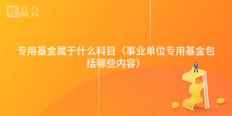 专用基金属于什么科目（事业单位专用基金包括哪些内容）