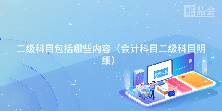 二级科目包括哪些内容（会计科目二级科目明细）