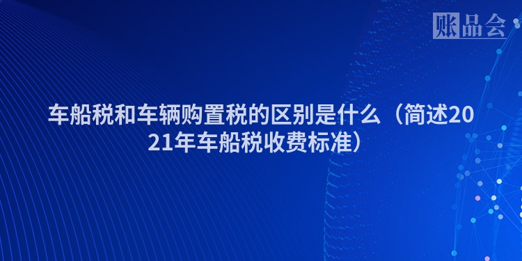 车船税和车辆购置税的区别是什么（简述2021年车船税收费标准）