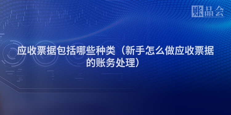 应收票据包括哪些种类（新手怎么做应收票据的账务处理）