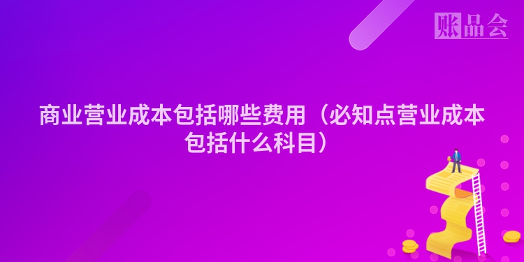 商业营业成本包括哪些费用（必知点营业成本包括什么科目）