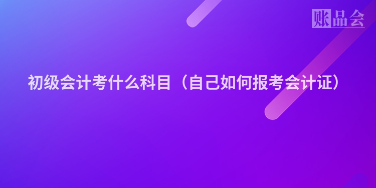 初级会计考什么科目（自己如何报考会计证）