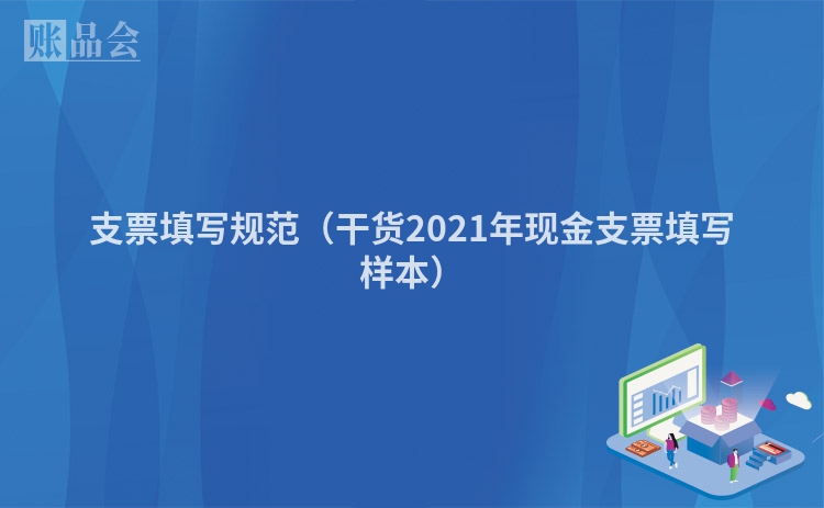 支票填写规范（干货2021年现金支票填写样本）