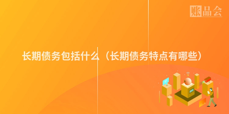 长期债务包括什么（长期债务特点有哪些）