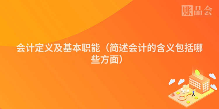 会计定义及基本职能（简述会计的含义包括哪些方面）