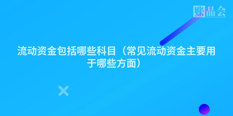 流动资金包括哪些科目（常见流动资金主要用于哪些方面）
