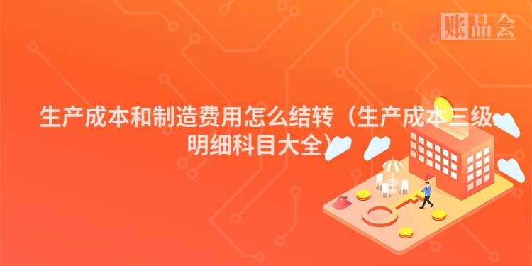 生产成本和制造费用怎么结转（生产成本三级明细科目大全）