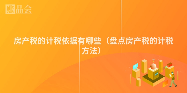 房产税的计税依据有哪些（盘点房产税的计税方法）