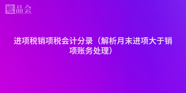 进项税销项税会计分录（解析月末进项大于销项账务处理）