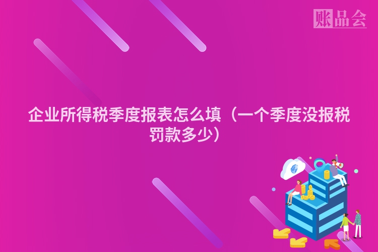 企业所得税季度报表怎么填（一个季度没报税罚款多少）