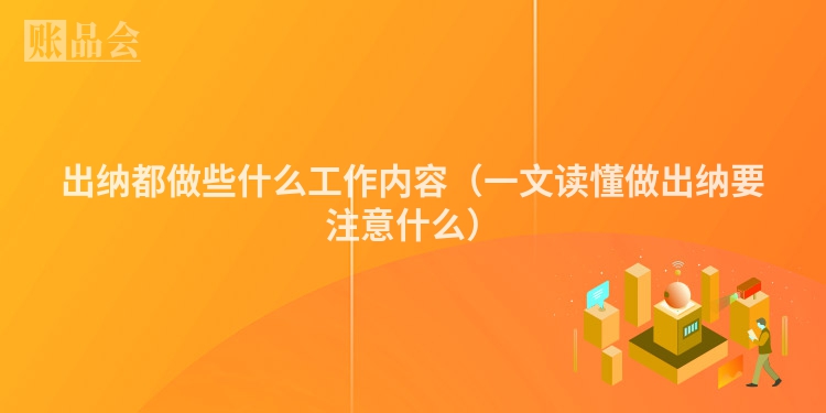 出纳都做些什么工作内容（一文读懂做出纳要注意什么）