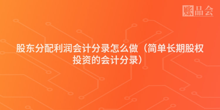 股东分配利润会计分录怎么做（简单长期股权投资的会计分录）