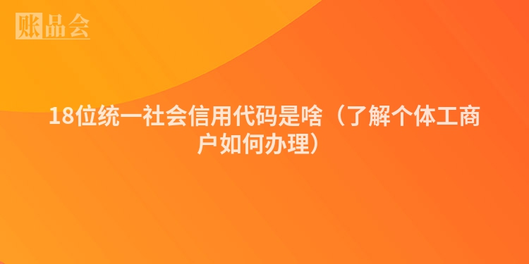18位统一社会信用代码是啥（了解个体工商户如何办理）