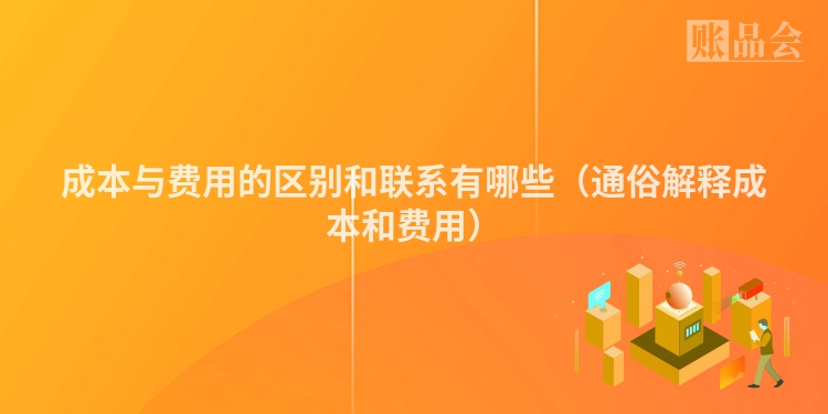 成本与费用的区别和联系有哪些（通俗解释成本和费用）